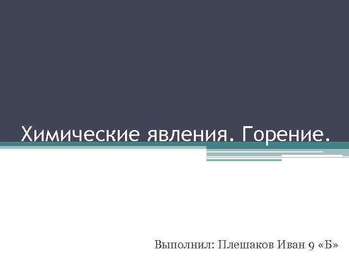 Химические явления. Горение. Выполнил: Плешаков Иван 9 «Б» 