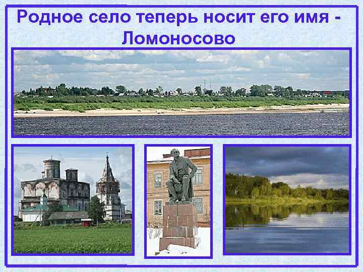 Родное село теперь носит его имя Ломоносово 