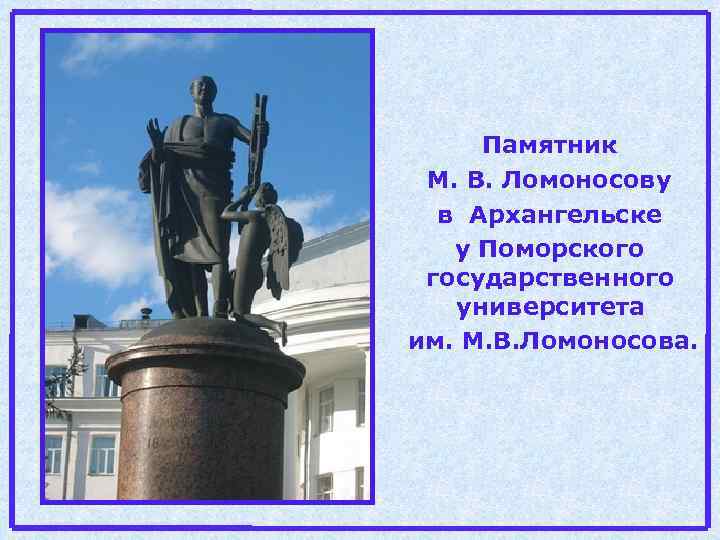 Памятник М. В. Ломоносову в Архангельске у Поморского государственного университета им. М. В. Ломоносова.