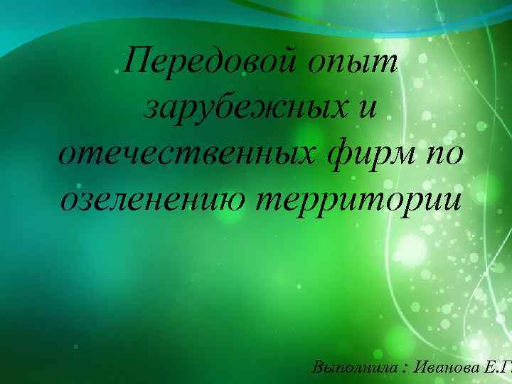 Передовой опыт зарубежных и отечественных фирм по озеленению территории Выполнила : Иванова Е. Г.