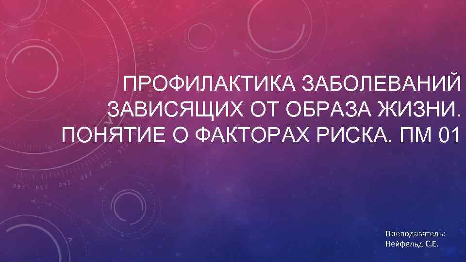 ПРОФИЛАКТИКА ЗАБОЛЕВАНИЙ ЗАВИСЯЩИХ ОТ ОБРАЗА ЖИЗНИ. ПОНЯТИЕ О ФАКТОРАХ РИСКА. ПМ 01 Преподаватель: Нейфельд