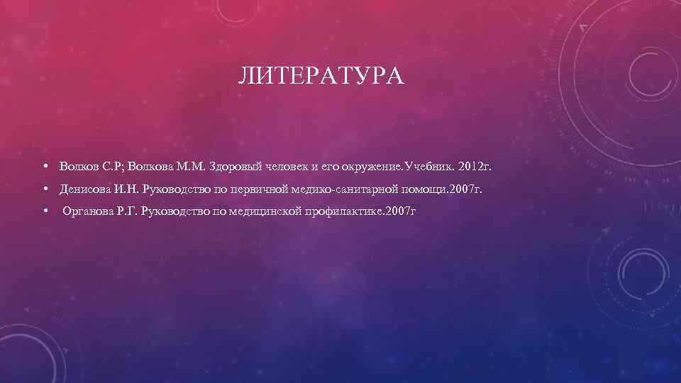 ЛИТЕРАТУРА • Волков С. Р; Волкова М. М. Здоровый человек и его окружение. Учебник.