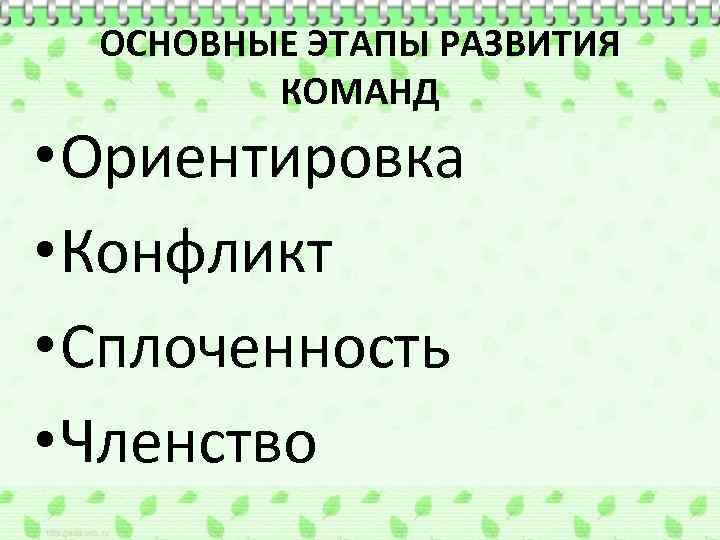 ОСНОВНЫЕ ЭТАПЫ РАЗВИТИЯ КОМАНД • Ориентировка • Конфликт • Сплоченность • Членство 