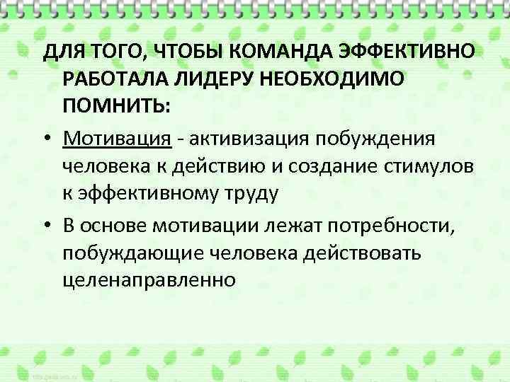 ДЛЯ ТОГО, ЧТОБЫ КОМАНДА ЭФФЕКТИВНО РАБОТАЛА ЛИДЕРУ НЕОБХОДИМО ПОМНИТЬ: • Мотивация - активизация побуждения