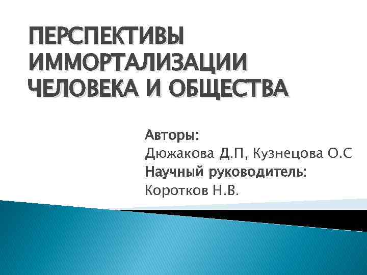 ПЕРСПЕКТИВЫ ИММОРТАЛИЗАЦИИ ЧЕЛОВЕКА И ОБЩЕСТВА Авторы: Дюжакова Д. П, Кузнецова О. С Научный руководитель: