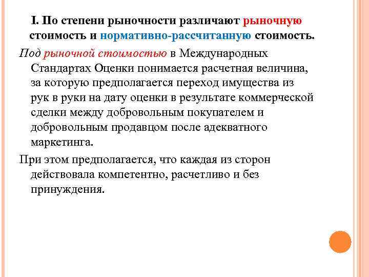 I. По степени рыночности различают рыночную стоимость и нормативно-рассчитанную стоимость. Под рыночной стоимостью в