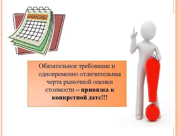 Обязательное требование и одновременно отличительная черта рыночной оценки стоимости – привязка к конкретной дате!!!