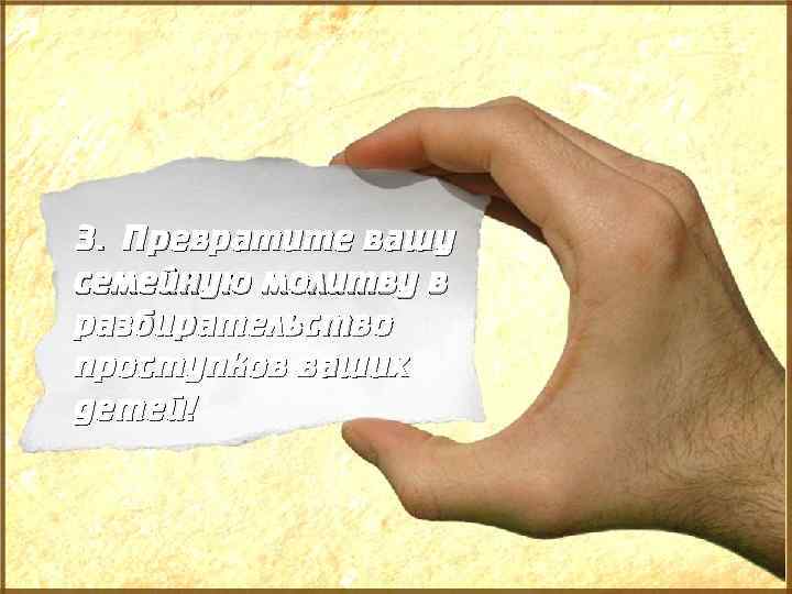 3. Превратите вашу семейную молитву в разбирательство проступков ваших детей! 