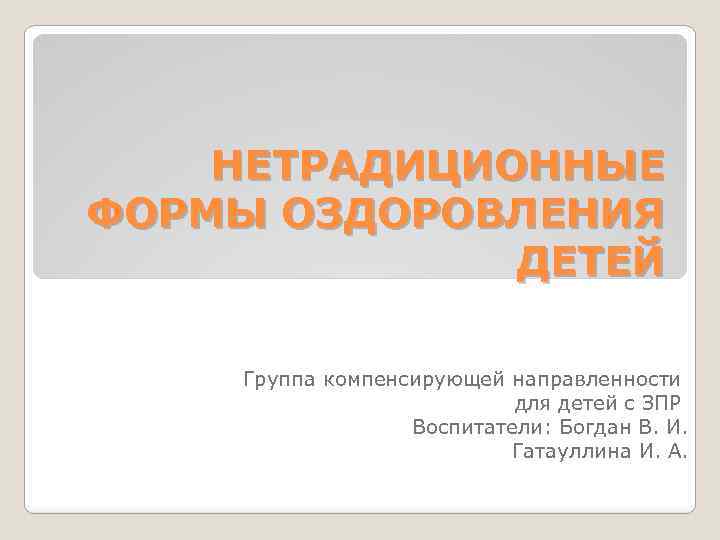 НЕТРАДИЦИОННЫЕ ФОРМЫ ОЗДОРОВЛЕНИЯ ДЕТЕЙ Группа компенсирующей направленности для детей с ЗПР Воспитатели: Богдан В.