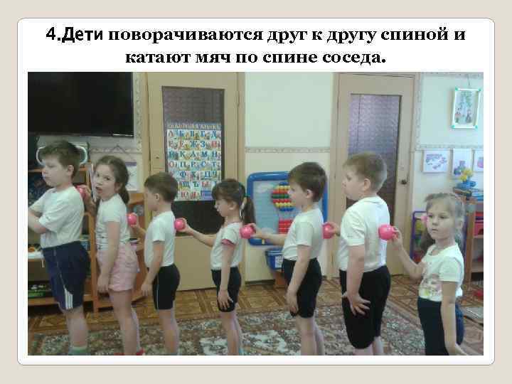 4. Дети поворачиваются друг к другу спиной и катают мяч по спине соседа. 
