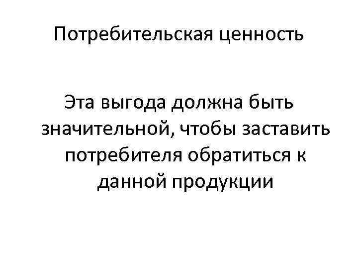 Потребительская ценность Эта выгода должна быть значительной, чтобы заставить потребителя обратиться к данной продукции