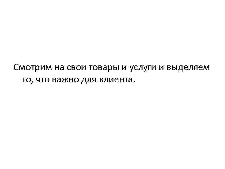 Смотрим на свои товары и услуги и выделяем то, что важно для клиента. 