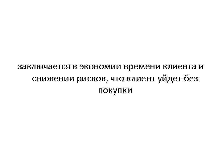 заключается в экономии времени клиента и снижении рисков, что клиент уйдет без покупки 