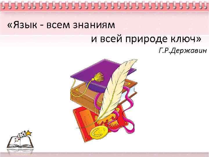  «Язык - всем знаниям и всей природе ключ» Г. Р. Державин 