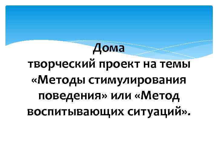 Дома творческий проект на темы «Методы стимулирования поведения» или «Метод воспитывающих ситуаций» . 