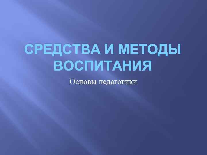 СРЕДСТВА И МЕТОДЫ ВОСПИТАНИЯ Основы педагогики 