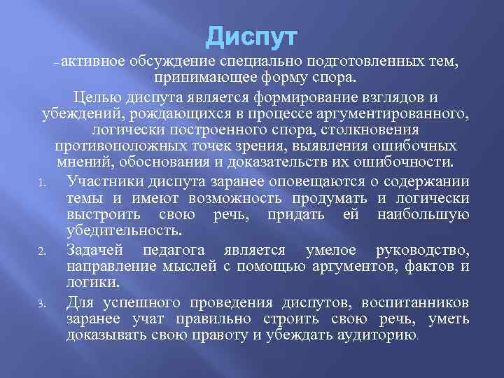 Диспут активное обсуждение специально подготовленных тем, принимающее форму спора. Целью диспута является формирование взглядов