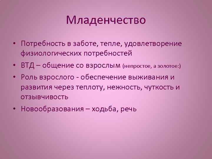 Младенчество • Потребность в заботе, тепле, удовлетворение физиологических потребностей • ВТД – общение со