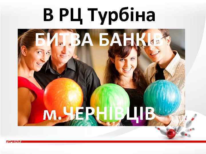 В РЦ Турбіна БИТВА БАНКІВ м. ЧЕРНІВЦІВ 