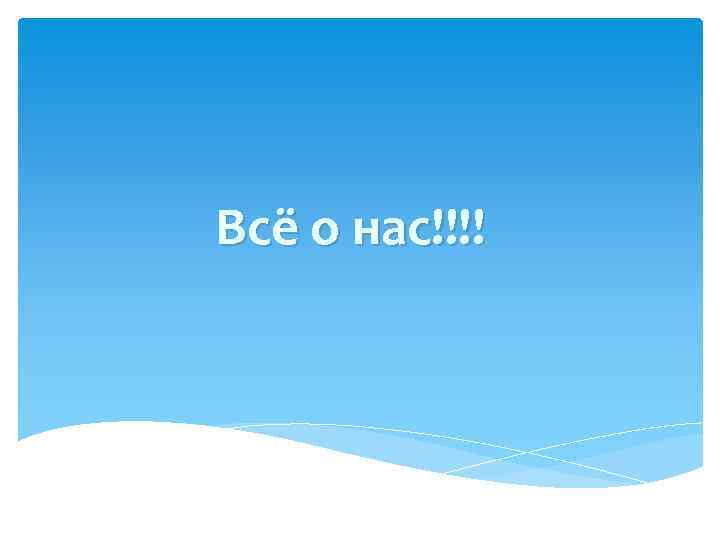 Всё о нас!!!! 