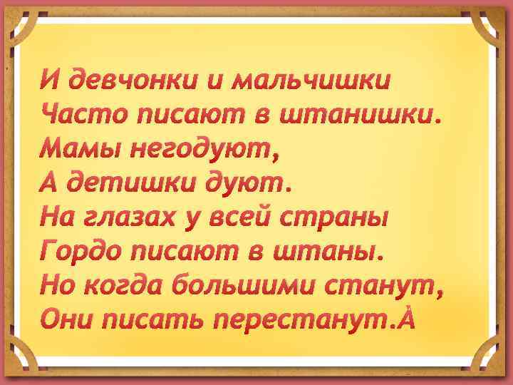 И девчонки и мальчишки Часто писают в штанишки. Мамы негодуют, А детишки дуют. На