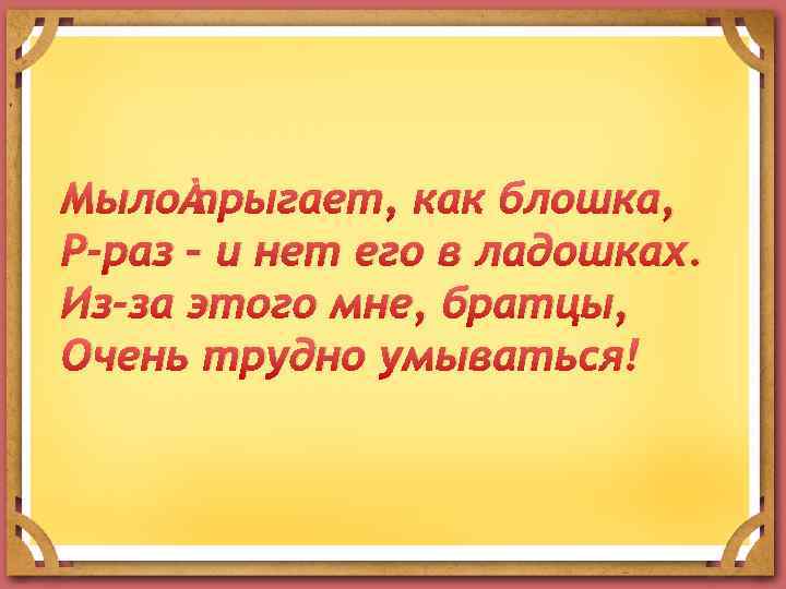 Мыло прыгает, как блошка, Р-раз – и нет его в ладошках. Из-за этого мне,