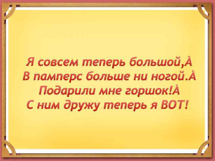 Я совсем теперь большой, В памперс больше ни ногой. Подарили мне горшок! С ним