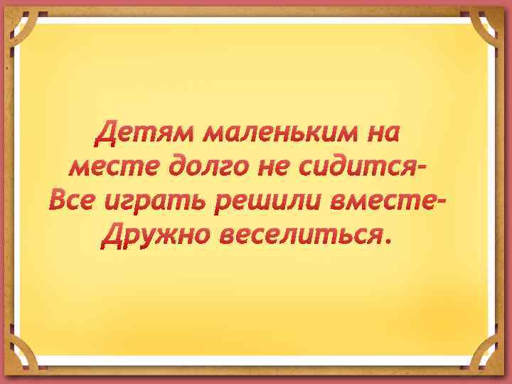 Детям маленьким на месте долго не сидится. Все играть решили вместе. Дружно веселиться. 