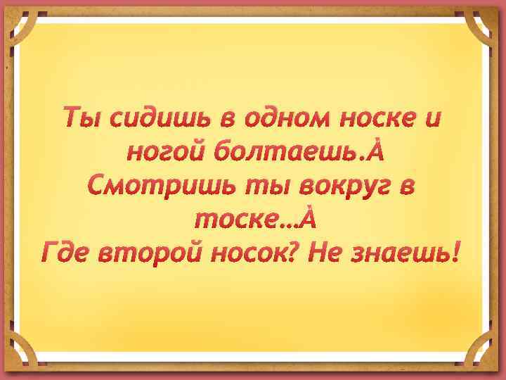 Ты сидишь в одном носке и ногой болтаешь. Смотришь ты вокруг в тоске… Где