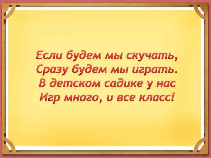 Если будем мы скучать, Сразу будем мы играть. В детском садике у нас Игр