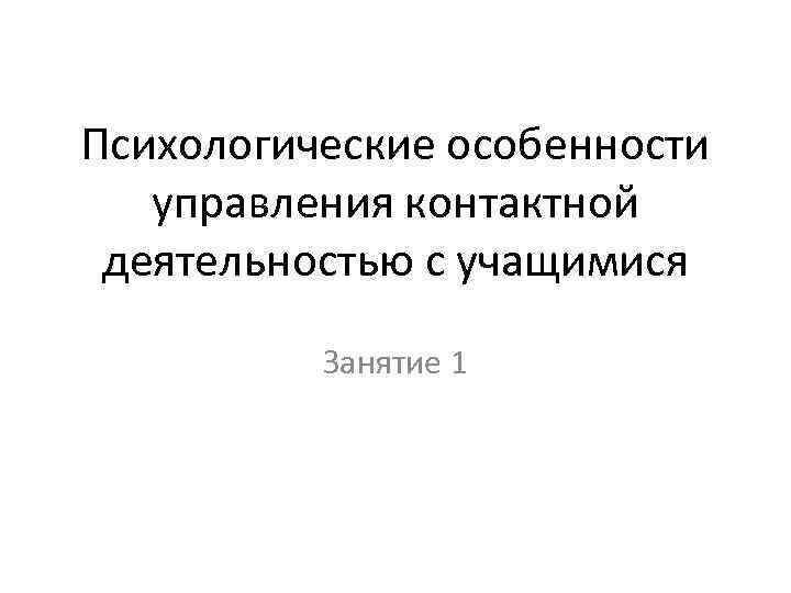 Психологические особенности управления контактной деятельностью с учащимися Занятие 1 