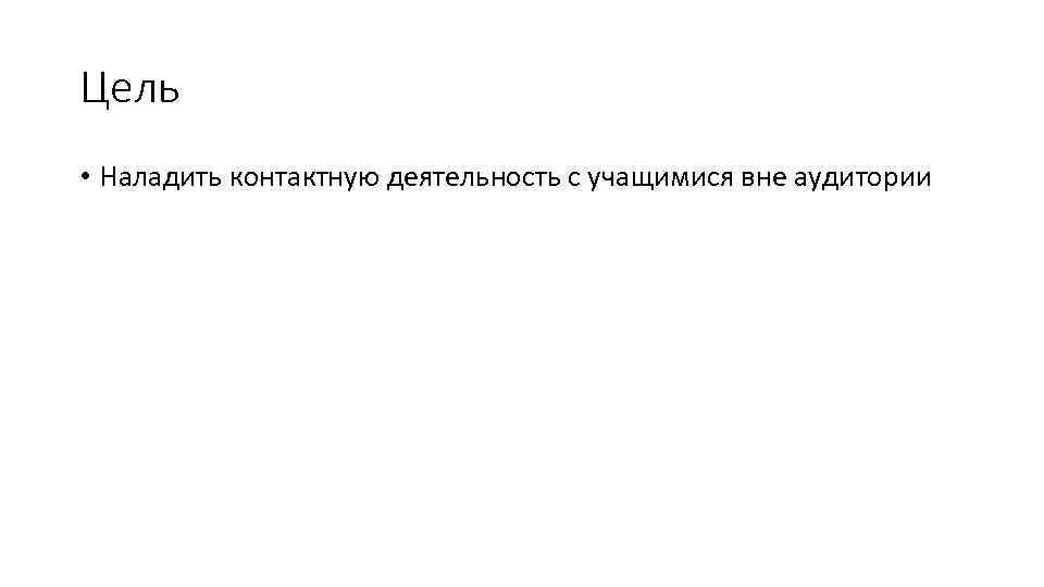 Цель • Наладить контактную деятельность с учащимися вне аудитории 