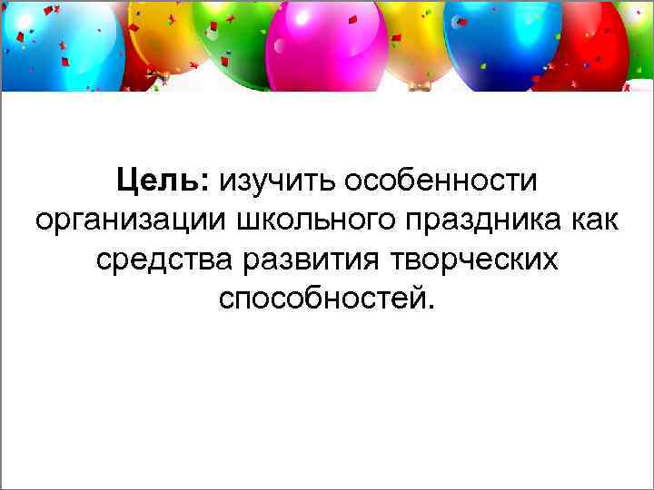 Цель: изучить особенности организации школьного праздника как средства развития творческих способностей. 