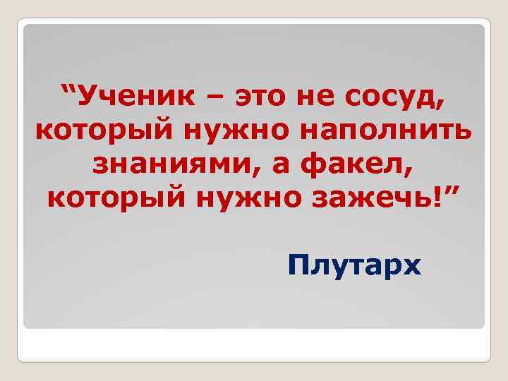 “Ученик – это не сосуд, который нужно наполнить знаниями, а факел, который нужно зажечь!”