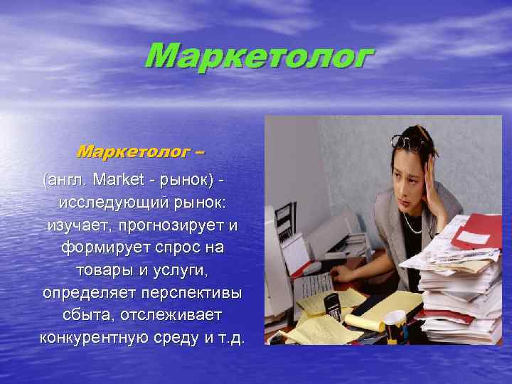 Маркетолог – (англ. Market - рынок) исследующий рынок: изучает, прогнозирует и формирует спрос на