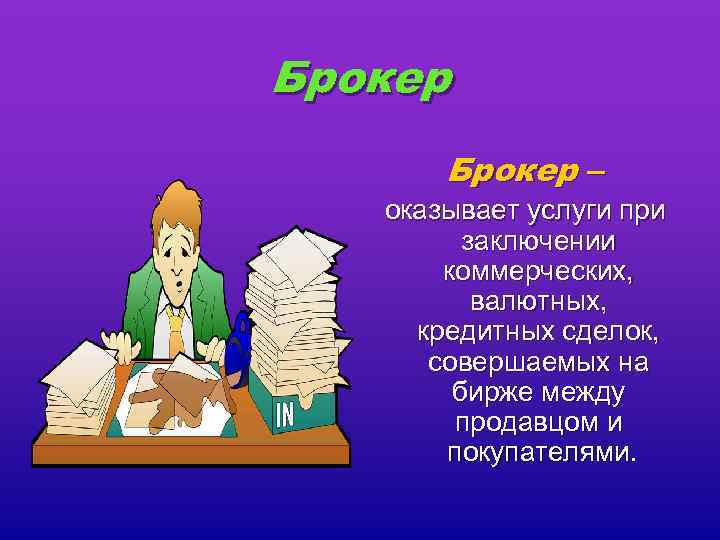 Брокер – оказывает услуги при заключении коммерческих, валютных, кредитных сделок, совершаемых на бирже между