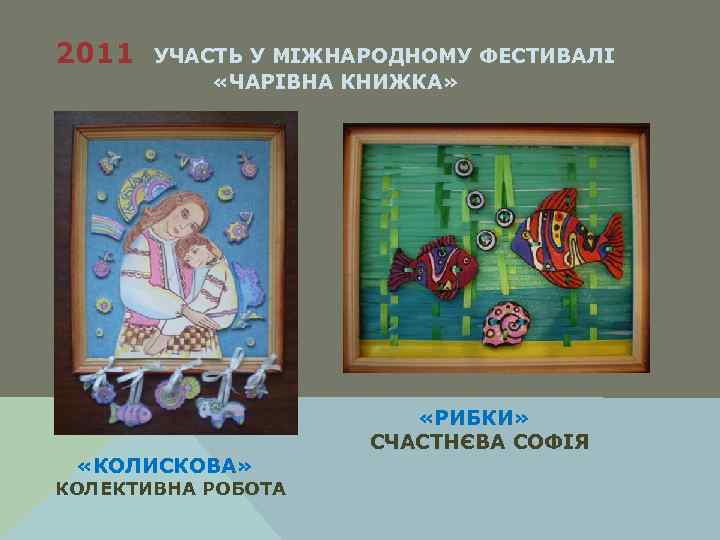 2011 УЧАСТЬ У МІЖНАРОДНОМУ ФЕСТИВАЛІ «ЧАРІВНА КНИЖКА» «КОЛИСКОВА» КОЛЕКТИВНА РОБОТА «РИБКИ» СЧАСТНЄВА СОФІЯ 