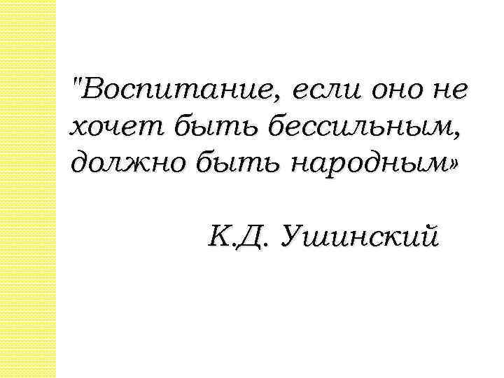 "Воспитание, если оно не хочет быть бессильным, должно быть народным» К. Д. Ушинский 