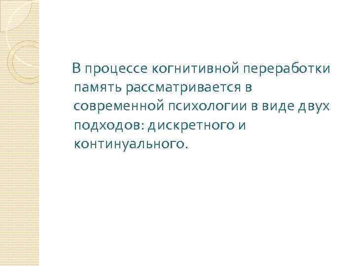 В процессе когнитивной переработки память рассматривается в современной психологии в виде двух подходов: дискретного