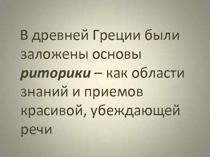 В древней Греции были заложены основы риторики – как области знаний и приемов красивой,