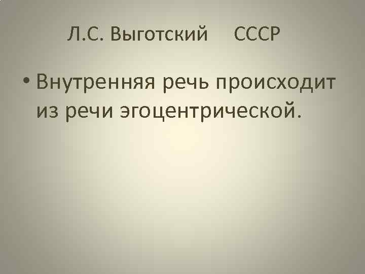 Л. С. Выготский СССР • Внутренняя речь происходит из речи эгоцентрической. 