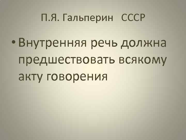 П. Я. Гальперин СССР • Внутренняя речь должна предшествовать всякому акту говорения 