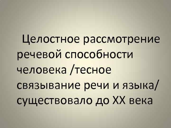 Целостное рассмотрение речевой способности человека /тесное связывание речи и языка/ существовало до ХХ века