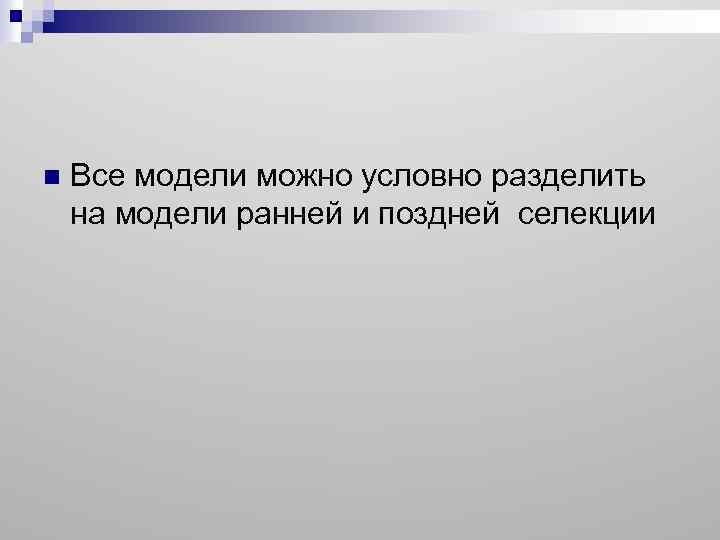 n Все модели можно условно разделить на модели ранней и поздней селекции 