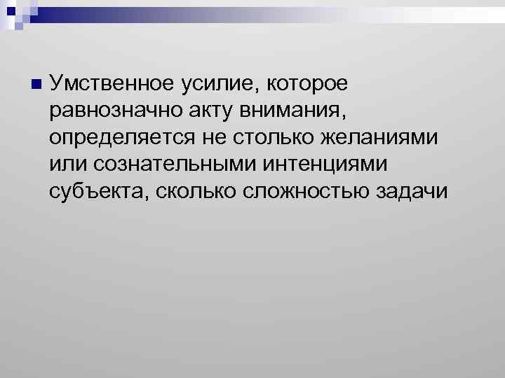 n Умственное усилие, которое равнозначно акту внимания, определяется не столько желаниями или сознательными интенциями