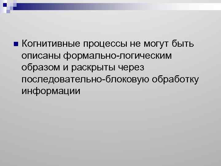 n Когнитивные процессы не могут быть описаны формально-логическим образом и раскрыты через последовательно-блоковую обработку