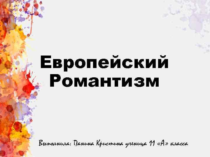 Европейский Романтизм Выполнила: Панина Кристина ученица 11 «А» класса 