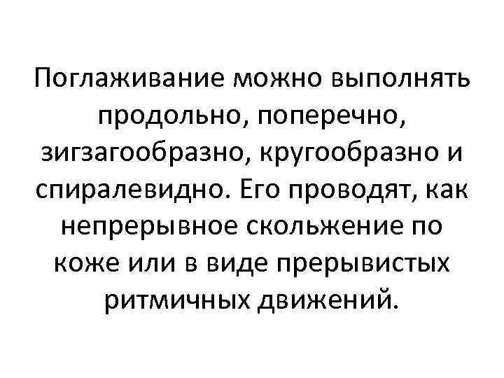 Поглаживание можно выполнять продольно, поперечно, зигзагообразно, кругообразно и спиралевидно. Его проводят, как непрерывное скольжение