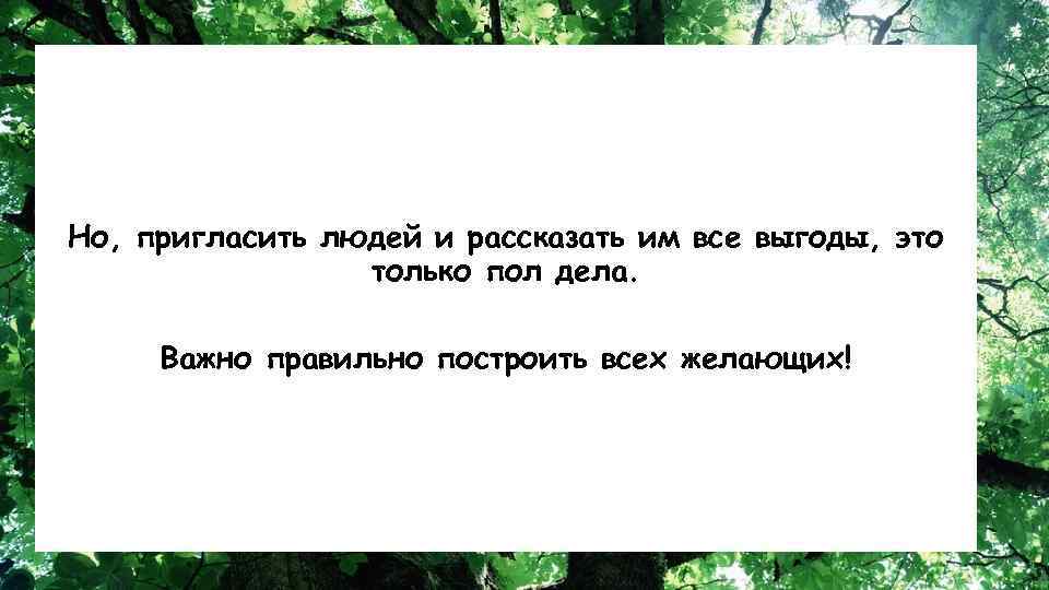 Но, пригласить людей и рассказать им все выгоды, это только пол дела. Важно правильно