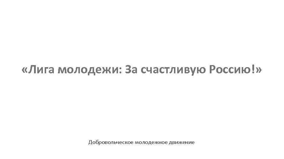  «Лига молодежи: За счастливую Россию!» Добровольческое молодежное движение 